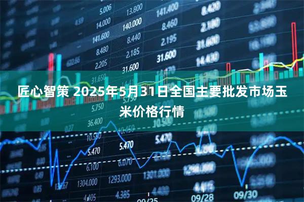 匠心智策 2025年5月31日全国主要批发市场玉米价格行情