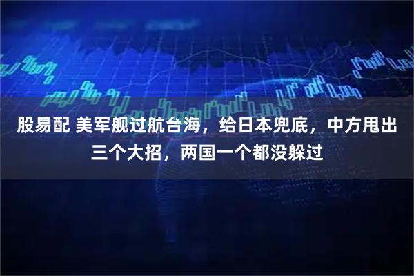 股易配 美军舰过航台海，给日本兜底，中方甩出三个大招，两国一个都没躲过