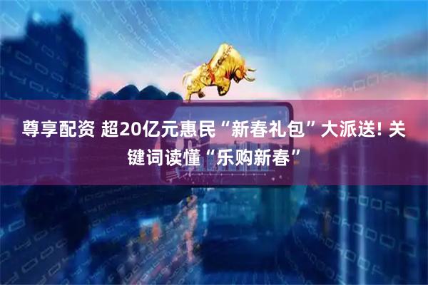 尊享配资 超20亿元惠民“新春礼包”大派送! 关键词读懂“乐购新春”