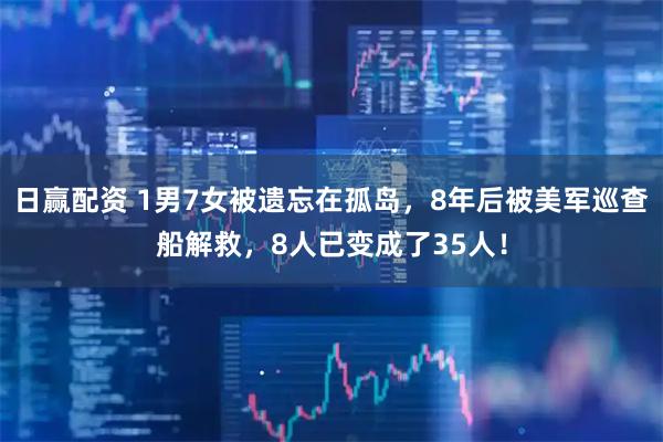 日赢配资 1男7女被遗忘在孤岛，8年后被美军巡查船解救，8人已变成了35人！