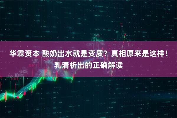 华霖资本 酸奶出水就是变质？真相原来是这样！乳清析出的正确解读