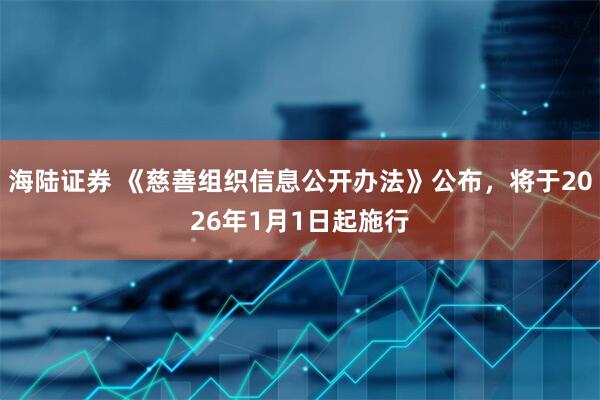 海陆证券 《慈善组织信息公开办法》公布，将于2026年1月1日起施行